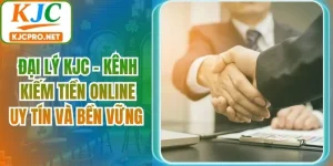 Đại Lý KJC - Kênh Kiếm Tiền Online Uy Tín Và Bền Vững
