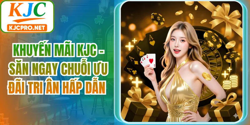 Khuyến Mãi KJC - Săn Ngay Chuỗi Ưu Đãi Tri Ân Hấp Dẫn
