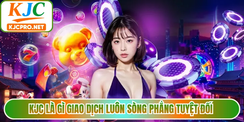 KJC là gì giao dịch luôn sòng phẳng tuyệt đối