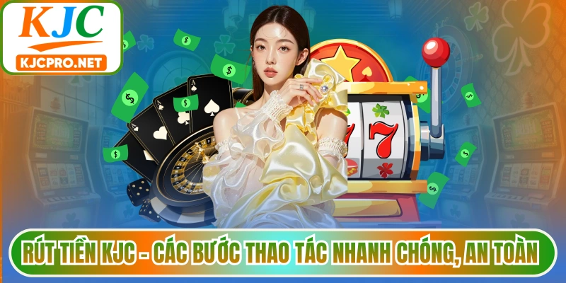 Rút tiền KJC - Các bước thao tác nhanh chóng, an toàn