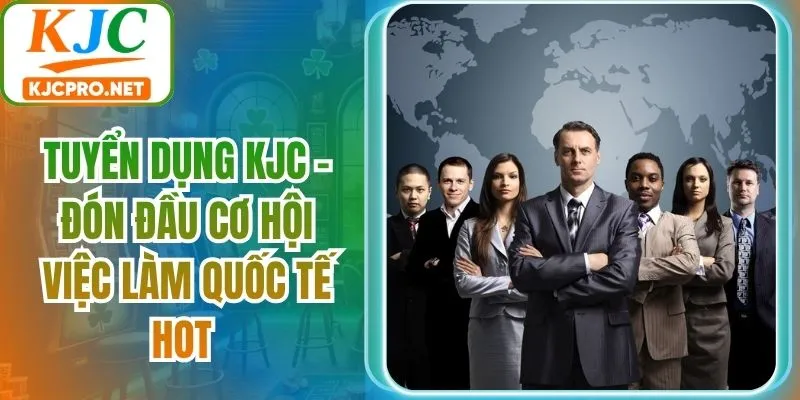 Tuyển Dụng KJC - Đón Đầu Cơ Hội Việc Làm Quốc Tế Hot